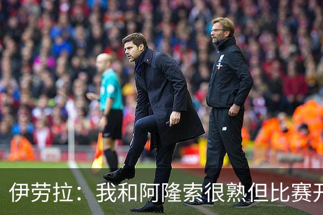 伊劳拉：我和阿隆索很熟但比赛开始就不会留情面 高兴球队四连胜
