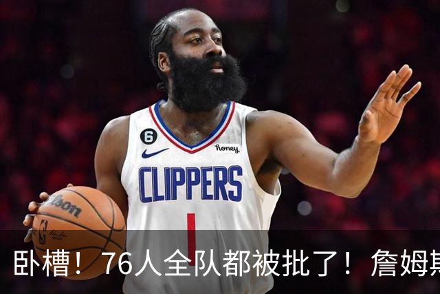 卧槽！76人全队都被批了！詹姆斯表示活该...