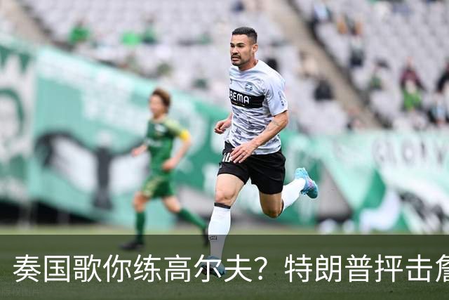 奏国歌你练高尔夫？特朗普抨击詹姆斯：毫无尊重！彻头彻尾的耻辱