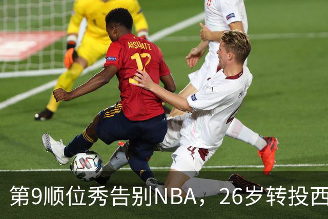 第9顺位秀告别NBA，26岁转投西班牙联赛