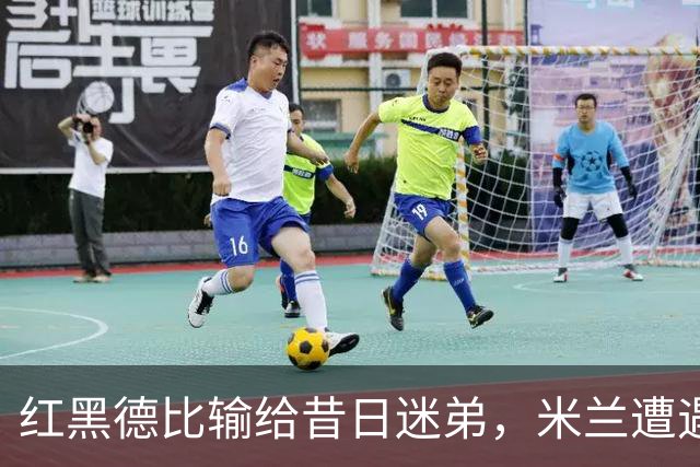 红黑德比输给昔日迷弟，米兰遭遇红牌和黑色半小时