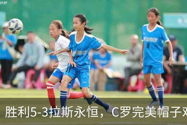 胜利5-3拉斯永恒，C罗完美帽子戏法，马内传射，菲利克斯助攻大四喜
