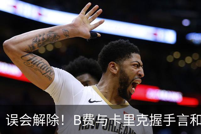 误会解除！B费与卡里克握手言和 迎战切尔西将重返首发