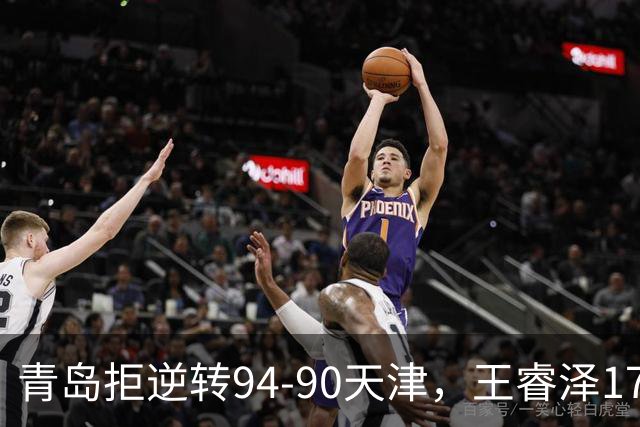 青岛拒逆转94-90天津，王睿泽17分，段昂君16分，尼克斯空砍28分