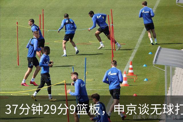 37分钟29分9篮板，申京谈无球打法为何奏效