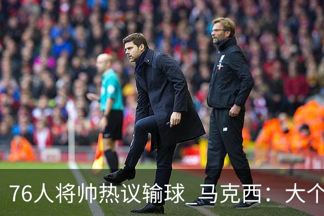 76人将帅热议输球 马克西：大个子回来就好 主帅：詹姆斯很积极