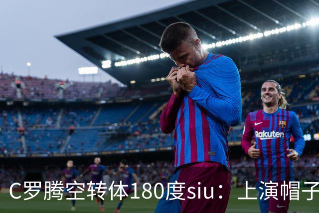 C罗腾空转体180度siu：上演帽子戏法，率队5-3，豪取5连胜