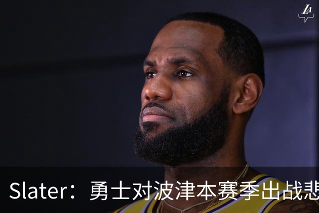 Slater：勇士对波津本赛季出战悲观，正探索交易但保持耐心